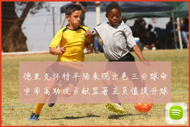 德里克怀特半场表现出色三分球命中率高助攻贡献显著正负值提升球队表现