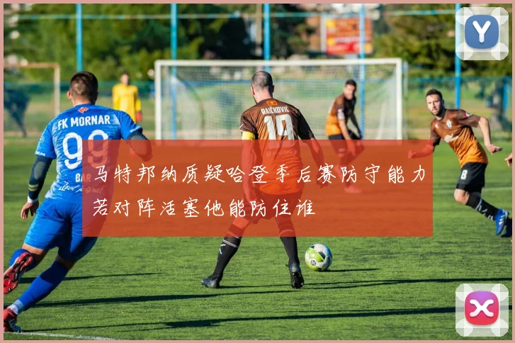 马特邦纳质疑哈登季后赛防守能力若对阵活塞他能防住谁
