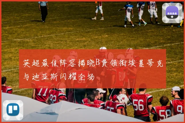 英超最佳阵容揭晓B费领衔埃基蒂克与迪亚斯闪耀全场