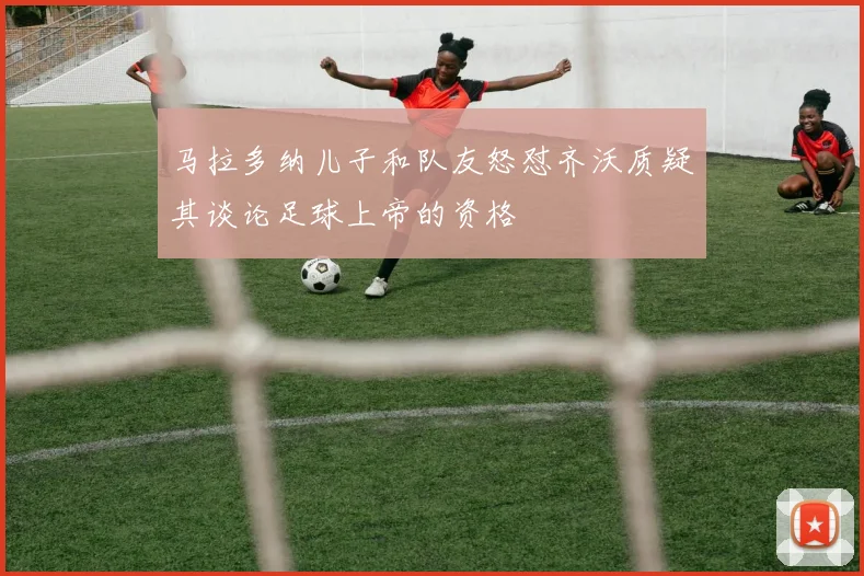 马拉多纳儿子和队友怒怼齐沃质疑其谈论足球上帝的资格