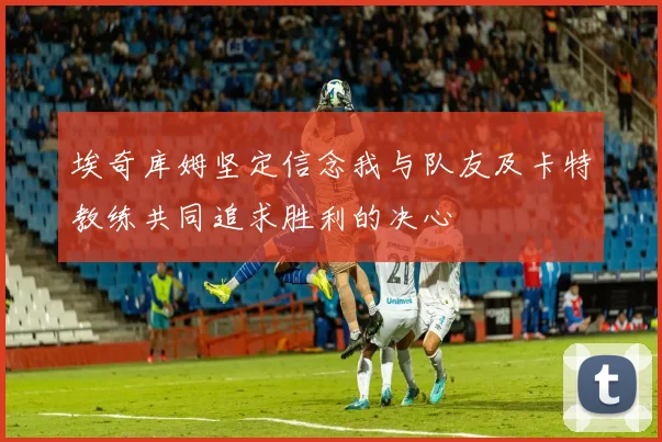 埃奇库姆坚定信念我与队友及卡特教练共同追求胜利的决心