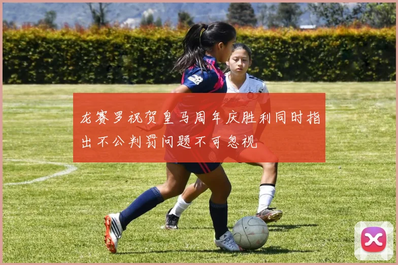 龙赛罗祝贺皇马周年庆胜利同时指出不公判罚问题不可忽视