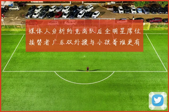 媒体人分析约克离队后全明星席位接替者广东双外援与小孩哥谁更有希望