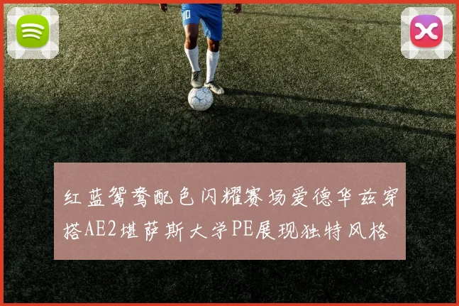 红蓝鸳鸯配色闪耀赛场爱德华兹穿搭AE2堪萨斯大学PE展现独特风格