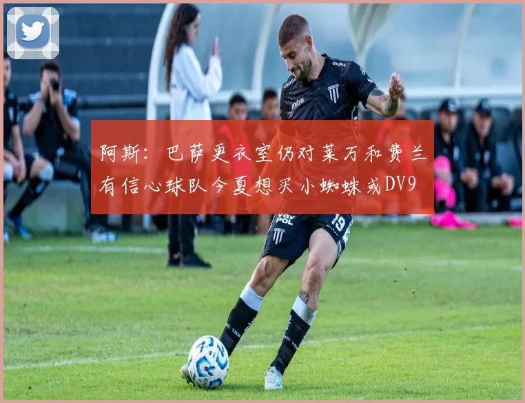 阿斯：巴萨更衣室仍对莱万和费兰有信心球队今夏想买小蜘蛛或DV9