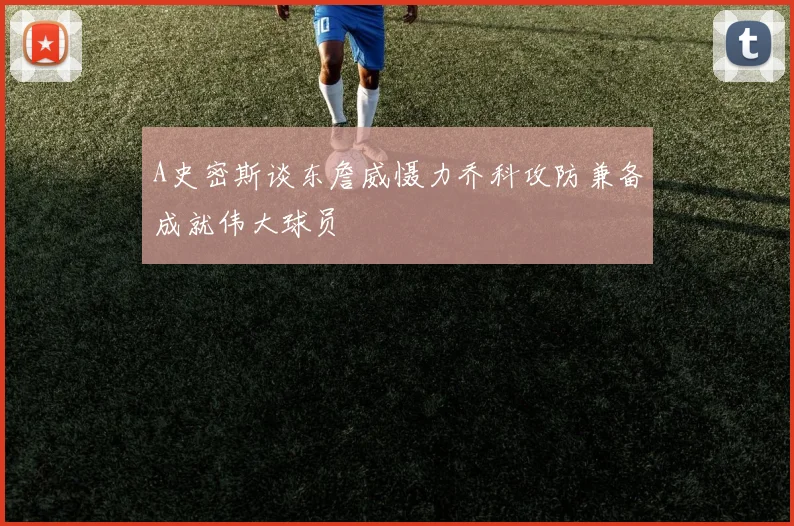 A史密斯谈东詹威慑力乔科攻防兼备成就伟大球员
