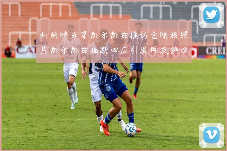 科纳特分享凯尔凯兹模仿金刚狼照片凯尔凯兹幽默回应引发网友热议