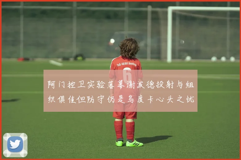 阿门控卫实验落幕谢泼德投射与组织俱佳但防守仍是乌度卡心头之忧