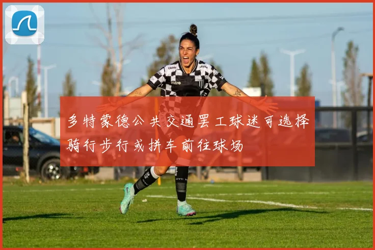 多特蒙德公共交通罢工球迷可选择骑行步行或拼车前往球场