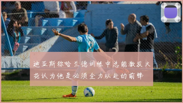 迪亚斯称哈兰德训练中总能激发火花认为他是必须全力以赴的前锋