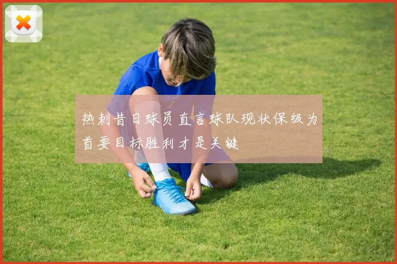 热刺昔日球员直言球队现状保级为首要目标胜利才是关键