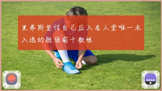 里弗斯坚信自己应入名人堂唯一未入选的胜场前十教练