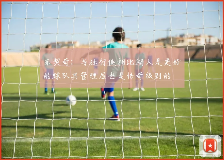 东契奇：与独行侠相比湖人是更好的球队其管理层也是传奇级别的