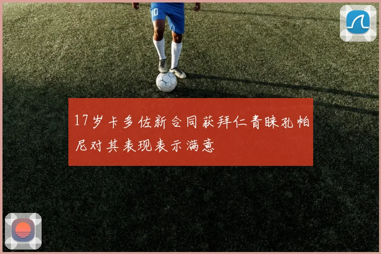 17岁卡多佐新合同获拜仁青睐孔帕尼对其表现表示满意