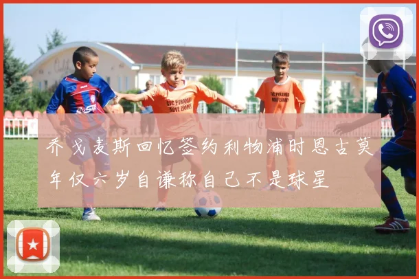 乔戈麦斯回忆签约利物浦时恩古莫年仅六岁自谦称自己不是球星