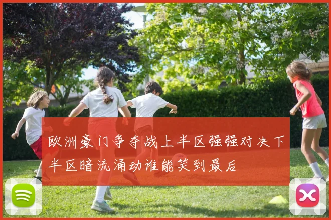 欧洲豪门争夺战上半区强强对决下半区暗流涌动谁能笑到最后