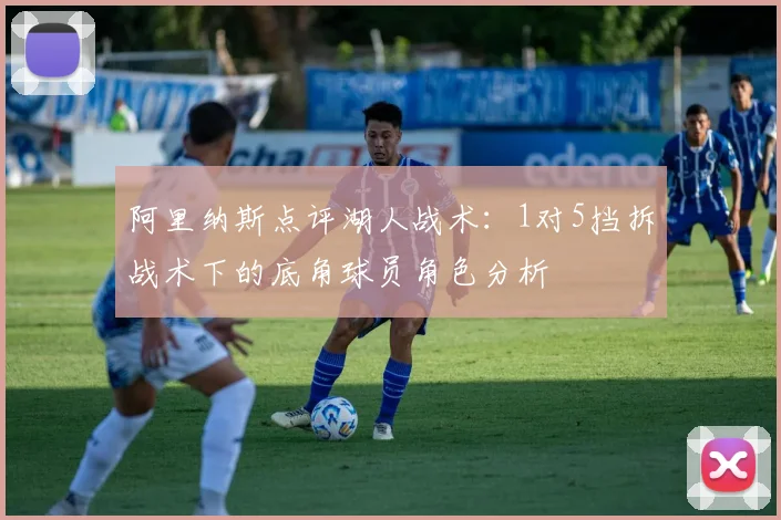 阿里纳斯点评湖人战术：1对5挡拆战术下的底角球员角色分析